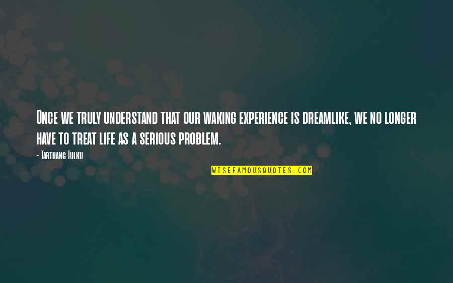 Waking Life Quotes By Tarthang Tulku: Once we truly understand that our waking experience