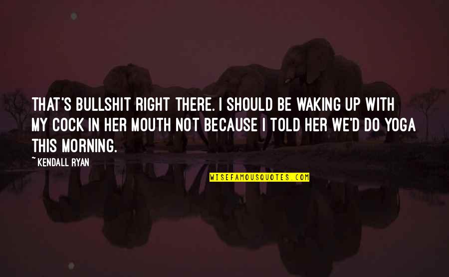 Waking Up In The Morning Quotes By Kendall Ryan: That's bullshit right there. I should be waking