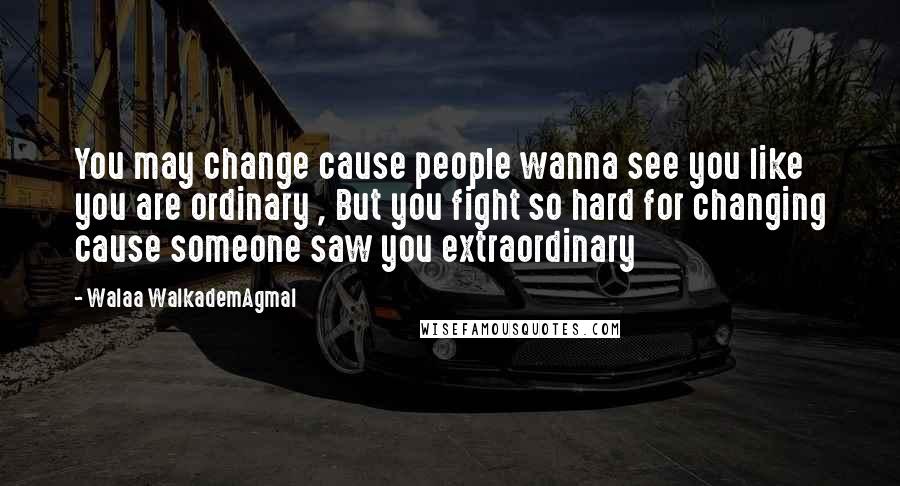 Walaa WalkademAgmal quotes: You may change cause people wanna see you like you are ordinary , But you fight so hard for changing cause someone saw you extraordinary