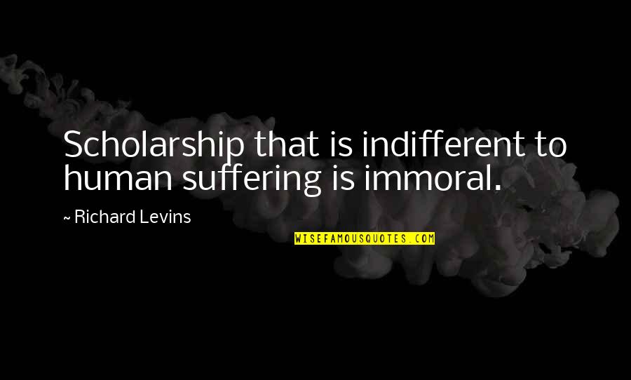 Walang Katulad Quotes By Richard Levins: Scholarship that is indifferent to human suffering is Walang Katulad Quotes By Richard Levins: Scholarship that is indifferent to human suffering is