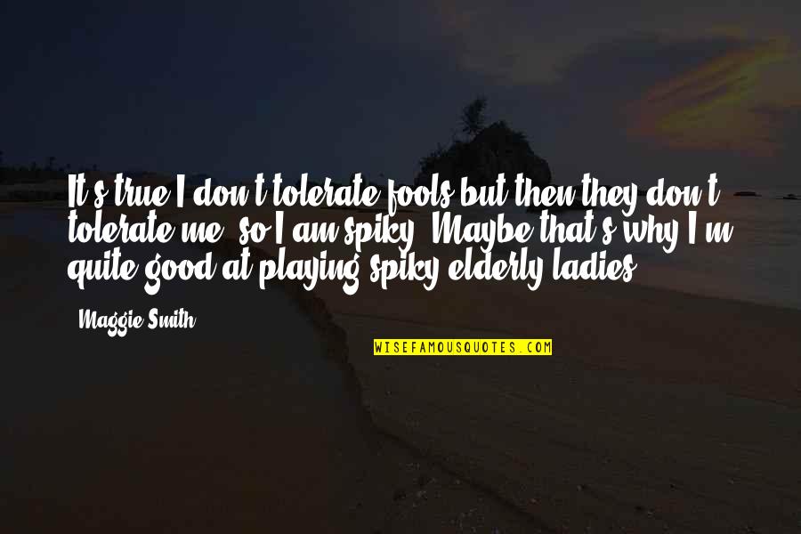 Walang Tiwala Sa Sarili Quotes By Maggie Smith: It's true I don't tolerate fools but then Walang Tiwala Sa Sarili Quotes By Maggie Smith: It's true I don't tolerate fools but then