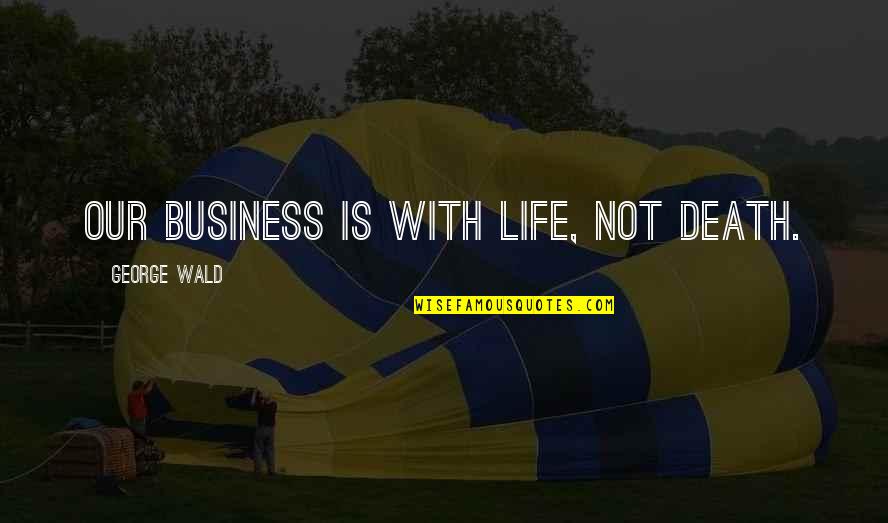 Wald Quotes By George Wald: Our business is with life, not death. Wald Quotes By George Wald: Our business is with life, not death.