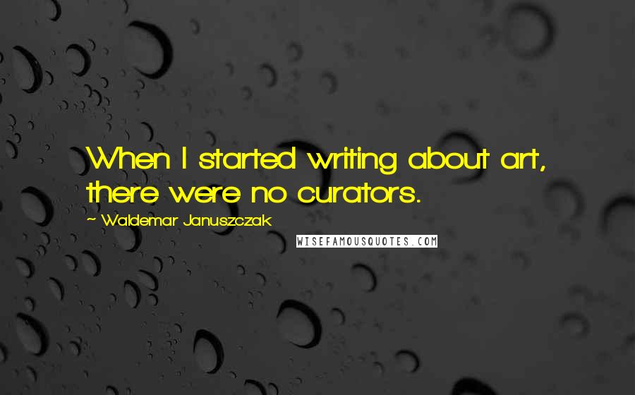 Waldemar Januszczak quotes: When I started writing about art, there were no curators.