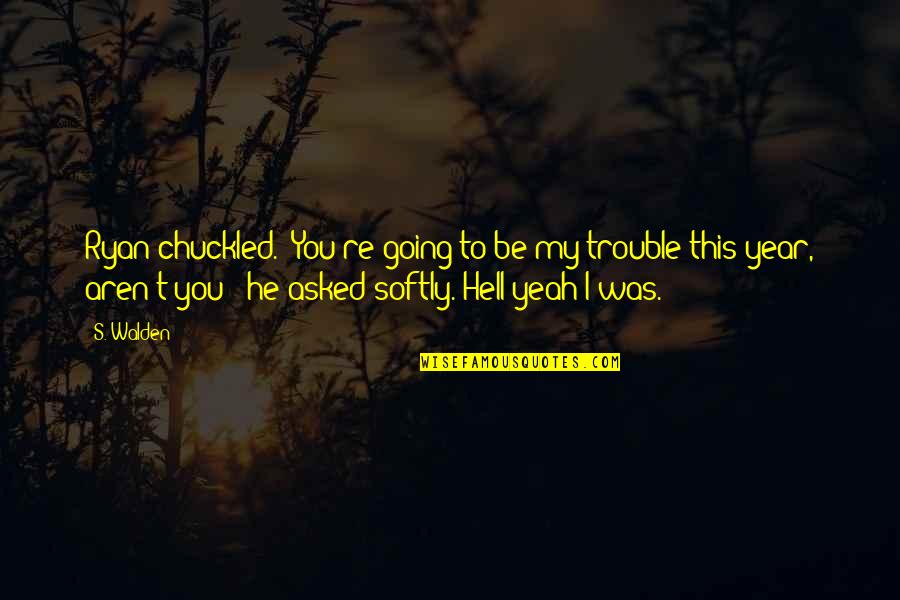 Walden Quotes By S. Walden: Ryan chuckled. "You're going to be my trouble Walden Quotes By S. Walden: Ryan chuckled. "You're going to be my trouble