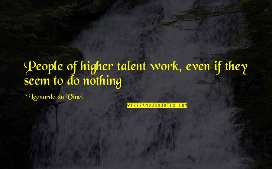 Walden Secondary Desires Quotes By Leonardo Da Vinci: People of higher talent work, even if they Walden Secondary Desires Quotes By Leonardo Da Vinci: People of higher talent work, even if they