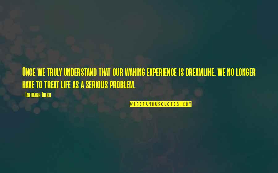 Walders Vanilla Quotes By Tarthang Tulku: Once we truly understand that our waking experience Walders Vanilla Quotes By Tarthang Tulku: Once we truly understand that our waking experience