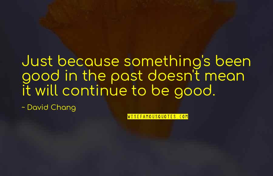 Waldis J Quotes By David Chang: Just because something's been good in the past Waldis J Quotes By David Chang: Just because something's been good in the past