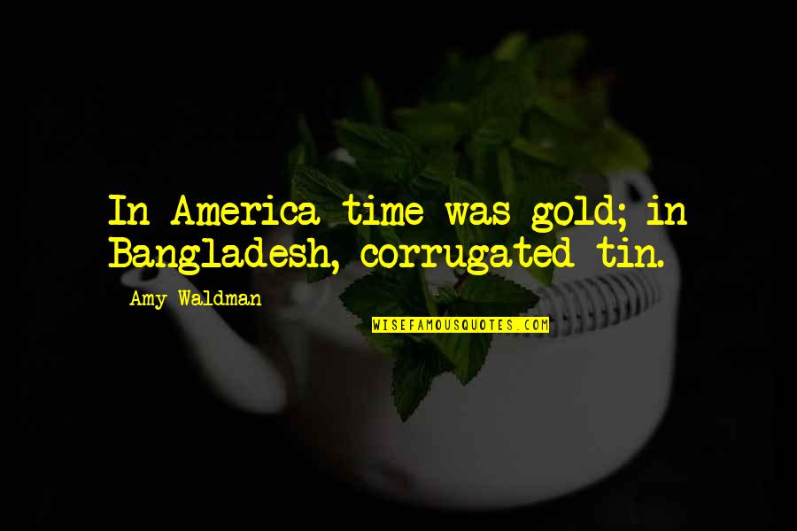 Waldman Quotes By Amy Waldman: In America time was gold; in Bangladesh, corrugated