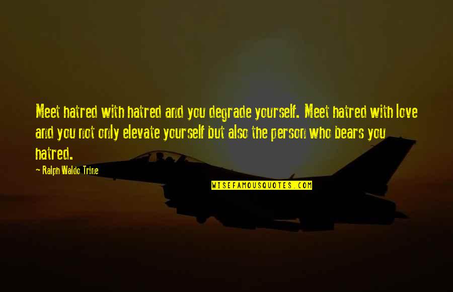 Waldo Trine Quotes By Ralph Waldo Trine: Meet hatred with hatred and you degrade yourself. Waldo Trine Quotes By Ralph Waldo Trine: Meet hatred with hatred and you degrade yourself.