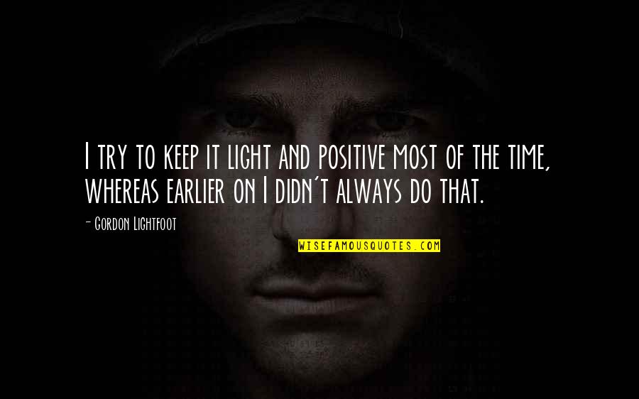 Waldon Adelman Quotes By Gordon Lightfoot: I try to keep it light and positive Waldon Adelman Quotes By Gordon Lightfoot: I try to keep it light and positive
