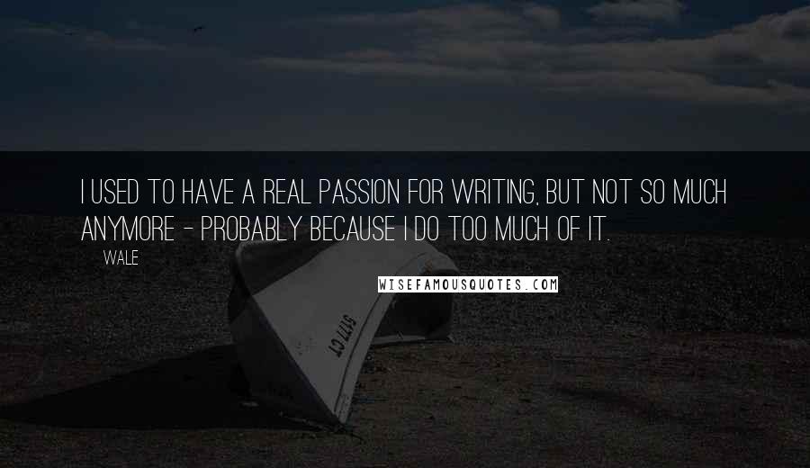 Wale quotes: I used to have a real passion for writing, but not so much anymore - probably because I do too much of it.