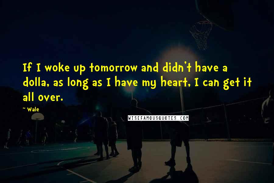 Wale quotes: If I woke up tomorrow and didn't have a dolla, as long as I have my heart, I can get it all over.