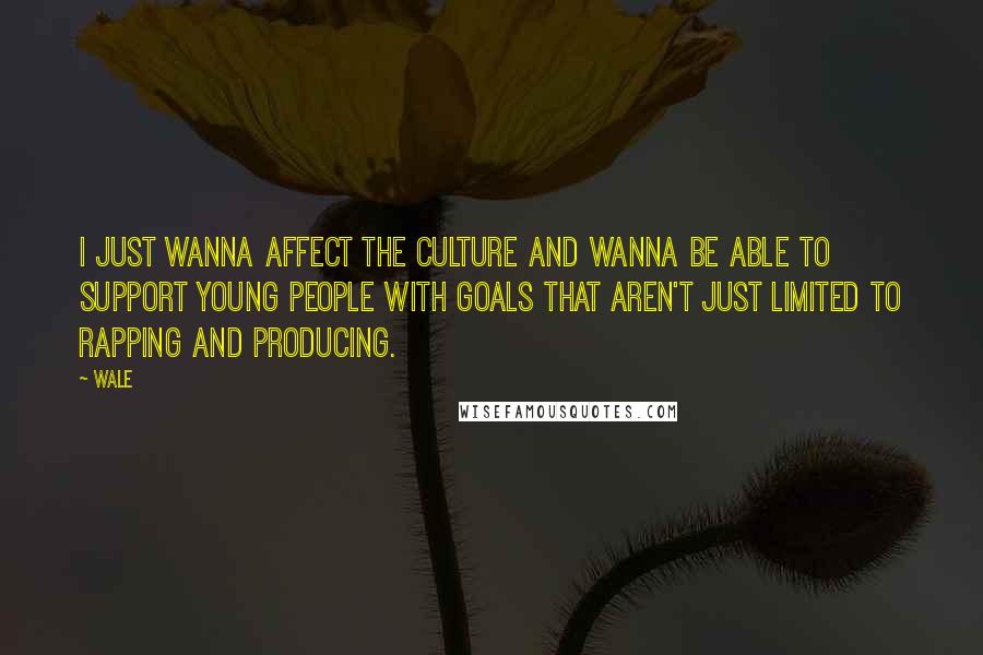 Wale quotes: I just wanna affect the culture and wanna be able to support young people with goals that aren't just limited to rapping and producing.