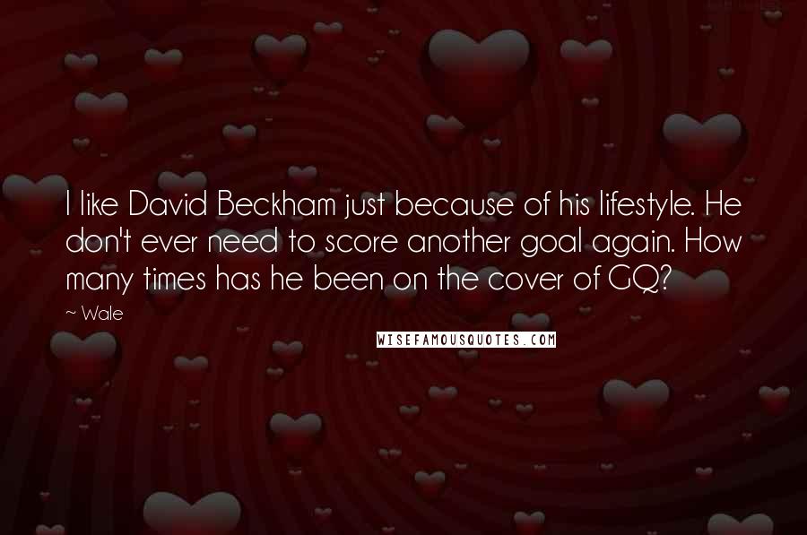 Wale quotes: I like David Beckham just because of his lifestyle. He don't ever need to score another goal again. How many times has he been on the cover of GQ?