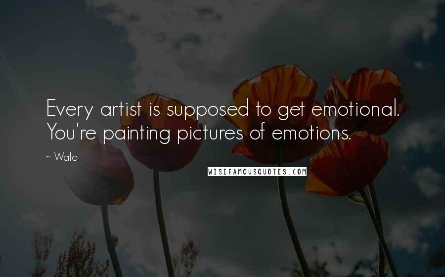 Wale quotes: Every artist is supposed to get emotional. You're painting pictures of emotions.