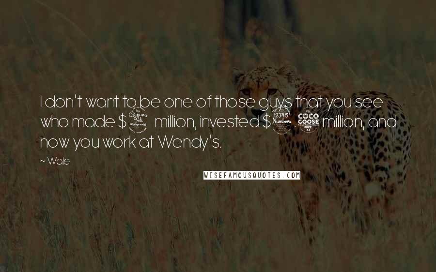Wale quotes: I don't want to be one of those guys that you see who made $4 million, invested $3.5 million, and now you work at Wendy's. Wale quotes: I don't want to be one of those guys that you see who made $4 million, invested $3.5 million, and now you work at Wendy's.