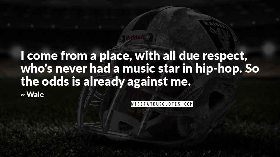 Wale quotes: I come from a place, with all due respect, who's never had a music star in hip-hop. So the odds is already against me.
