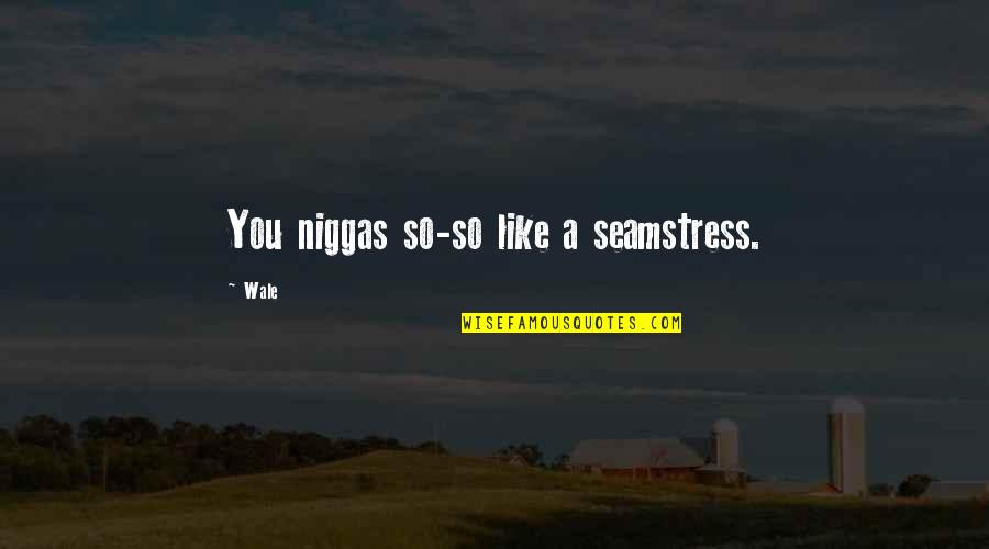 Wale Rap Quotes By Wale: You niggas so-so like a seamstress.
