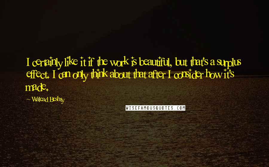 Walead Beshty quotes: I certainly like it if the work is beautiful, but that's a surplus effect. I can only think about that after I consider how it's made.