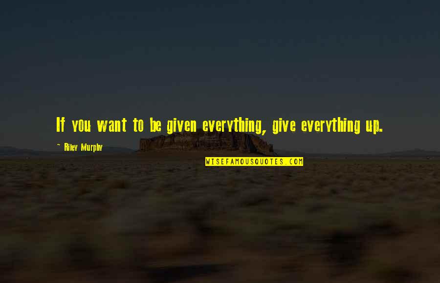 Walensky Quotes By Riley Murphy: If you want to be given everything, give Walensky Quotes By Riley Murphy: If you want to be given everything, give