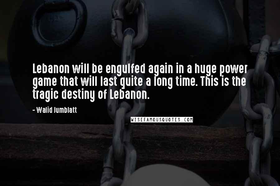 Walid Jumblatt quotes: Lebanon will be engulfed again in a huge power game that will last quite a long time. This is the tragic destiny of Lebanon.