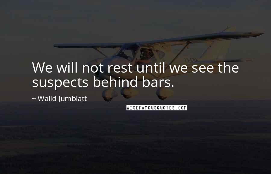 Walid Jumblatt quotes: We will not rest until we see the suspects behind bars.