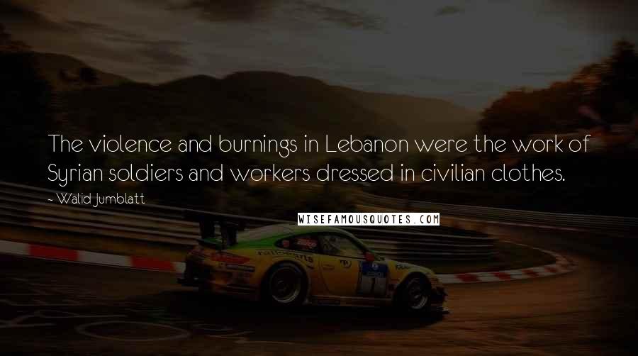 Walid Jumblatt quotes: The violence and burnings in Lebanon were the work of Syrian soldiers and workers dressed in civilian clothes.