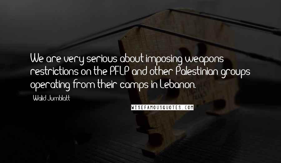 Walid Jumblatt quotes: We are very serious about imposing weapons restrictions on the PFLP and other Palestinian groups operating from their camps in Lebanon.
