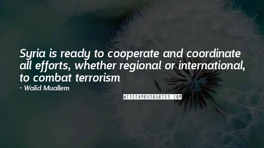 Walid Muallem quotes: Syria is ready to cooperate and coordinate all efforts, whether regional or international, to combat terrorism