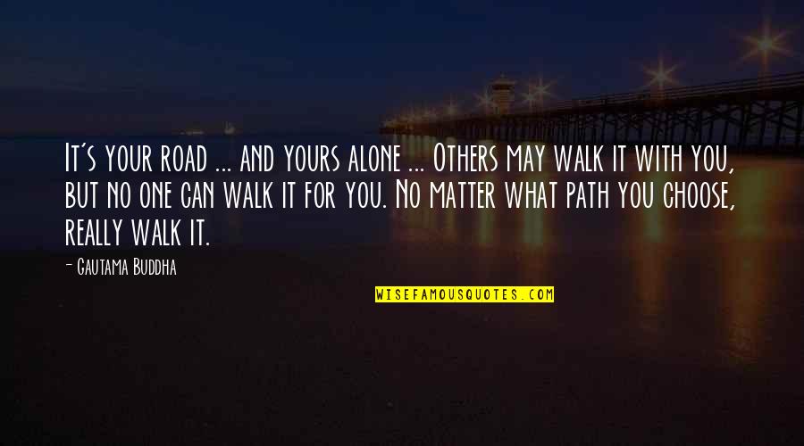 Walk Alone Quotes By Gautama Buddha: It's your road ... and yours alone ... Walk Alone Quotes By Gautama Buddha: It's your road ... and yours alone ...
