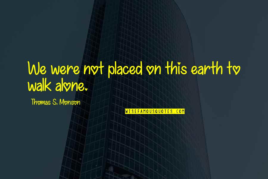 Walk Alone Quotes By Thomas S. Monson: We were not placed on this earth to Walk Alone Quotes By Thomas S. Monson: We were not placed on this earth to