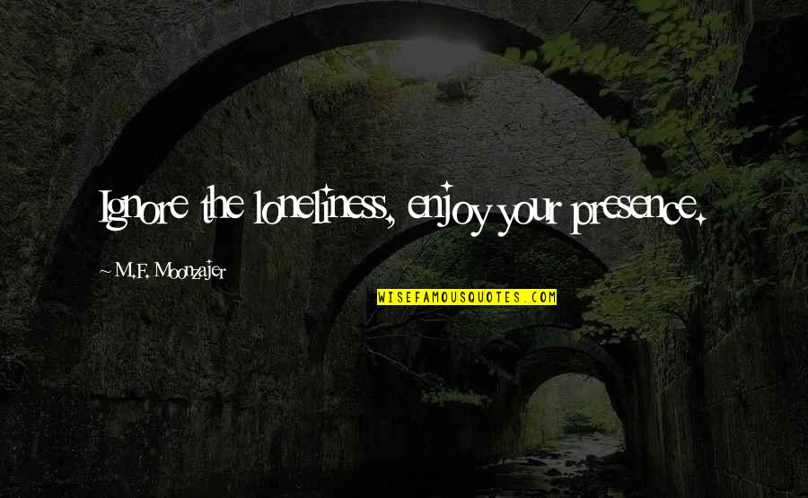 Walk Alongside Quotes By M.F. Moonzajer: Ignore the loneliness, enjoy your presence.