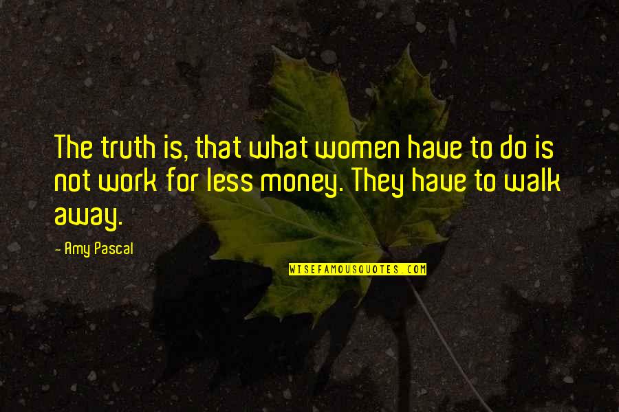 Walk Away From Work Quotes By Amy Pascal: The truth is, that what women have to