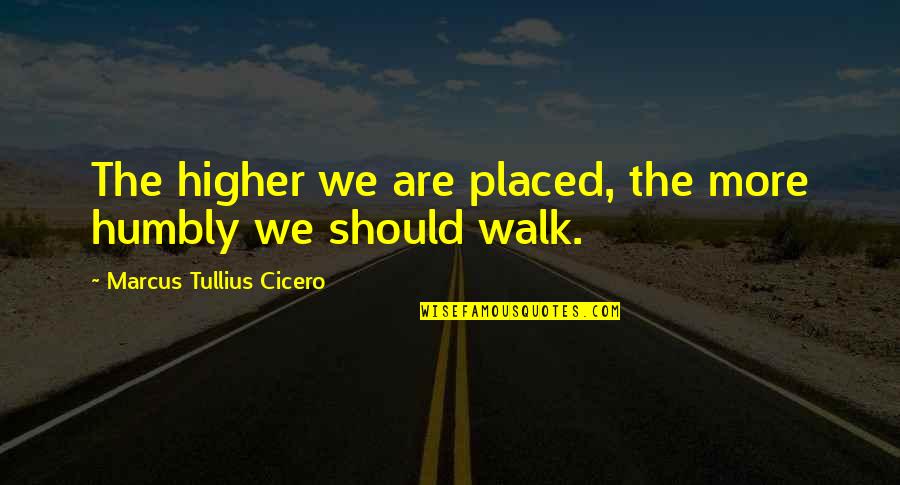 Walk Humbly Quotes By Marcus Tullius Cicero: The higher we are placed, the more humbly