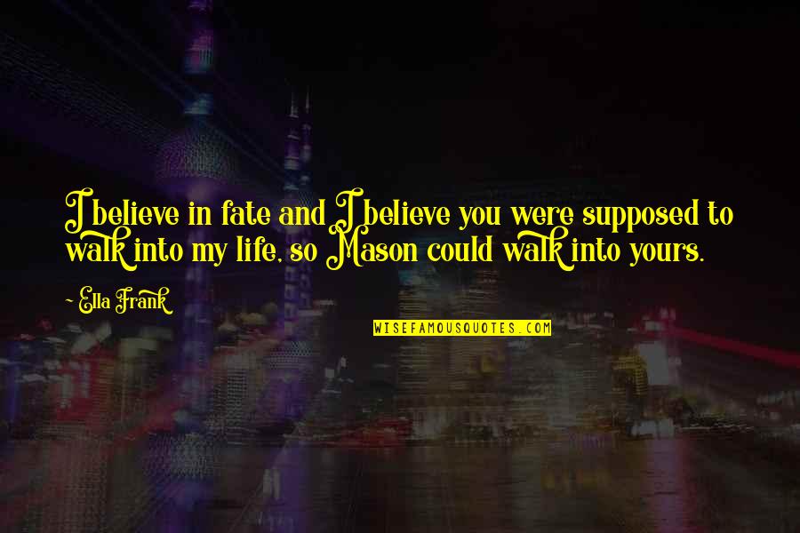 Walk In Life Quotes By Ella Frank: I believe in fate and I believe you Walk In Life Quotes By Ella Frank: I believe in fate and I believe you
