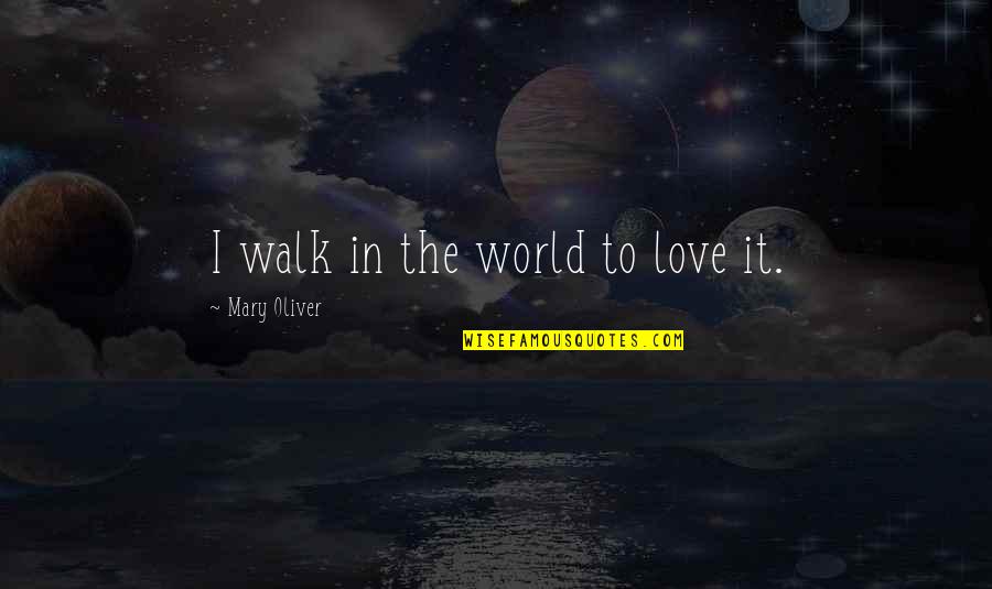 Walk In Life Quotes By Mary Oliver: I walk in the world to love it. Walk In Life Quotes By Mary Oliver: I walk in the world to love it.