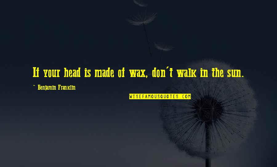 Walk In The Sun Quotes By Benjamin Franklin: If your head is made of wax, don't Walk In The Sun Quotes By Benjamin Franklin: If your head is made of wax, don't