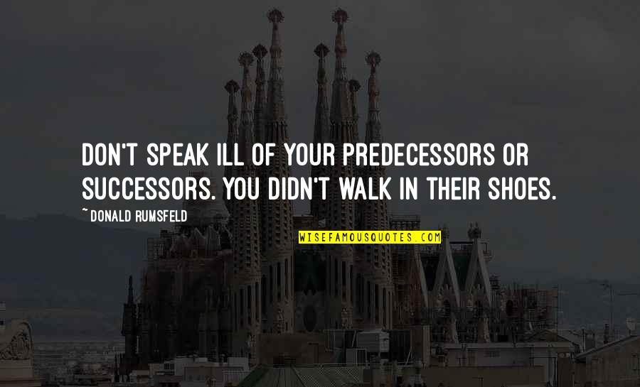 Walk Into My Shoes Quotes By Donald Rumsfeld: Don't speak ill of your predecessors or successors.