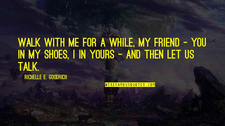 Walk Into My Shoes Quotes By Richelle E. Goodrich: Walk with me for a while, my friend Walk Into My Shoes Quotes By Richelle E. Goodrich: Walk with me for a while, my friend