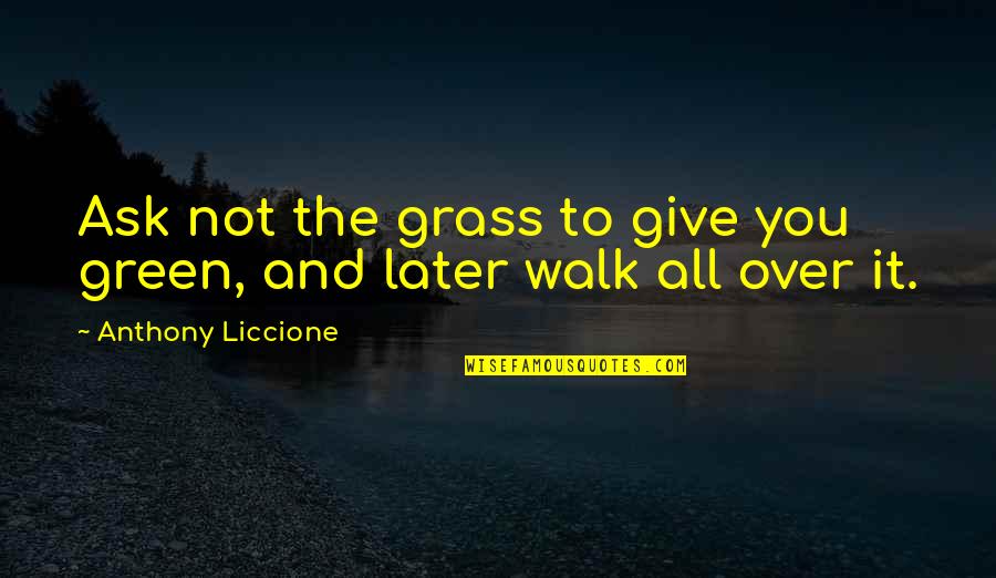 Walk It Quotes By Anthony Liccione: Ask not the grass to give you green,