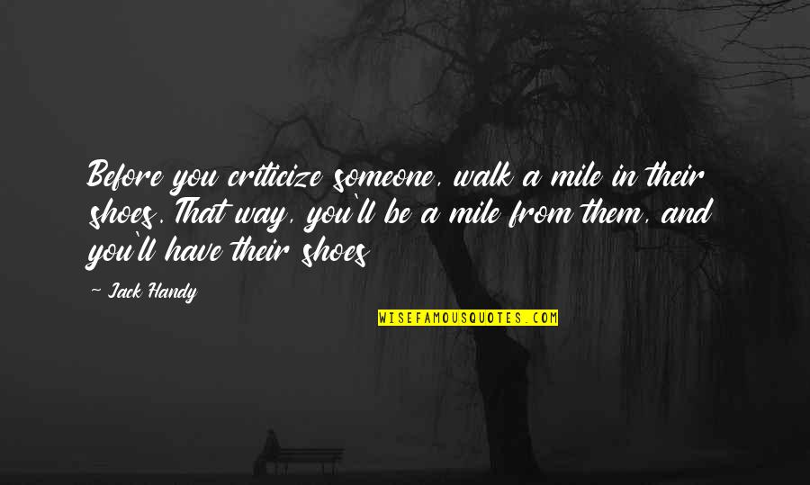 Walk My Shoes Quotes By Jack Handy: Before you criticize someone, walk a mile in Walk My Shoes Quotes By Jack Handy: Before you criticize someone, walk a mile in