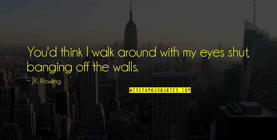 Walk Off Quotes By J.K. Rowling: You'd think I walk around with my eyes