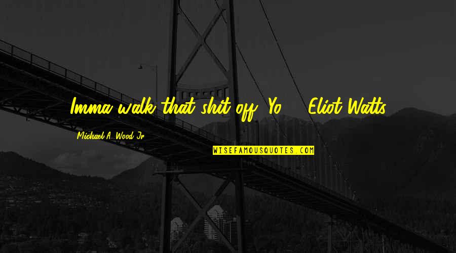 Walk Off Quotes By Michael A. Wood Jr.: Imma walk that shit off, Yo! - Eliot