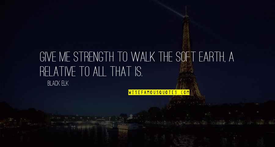 Walk Off The Earth Quotes By Black Elk: Give me strength to walk the soft earth,