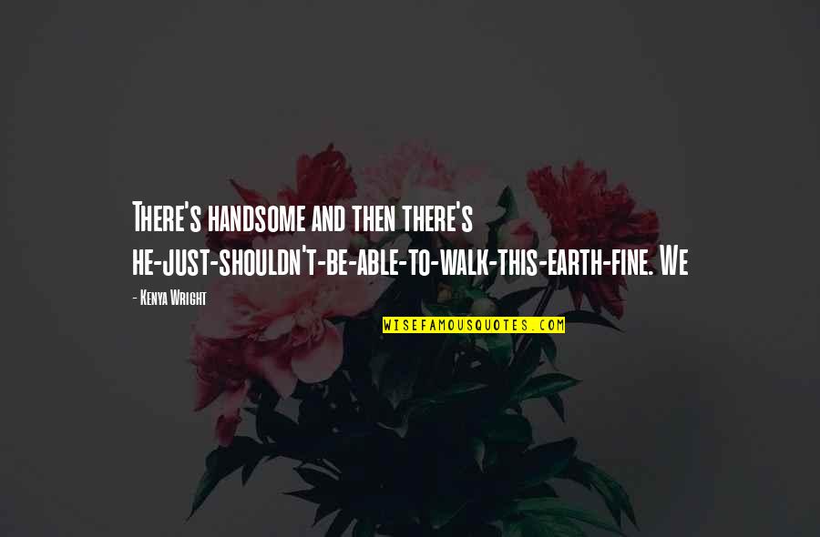Walk Off The Earth Quotes By Kenya Wright: There's handsome and then there's he-just-shouldn't-be-able-to-walk-this-earth-fine. We