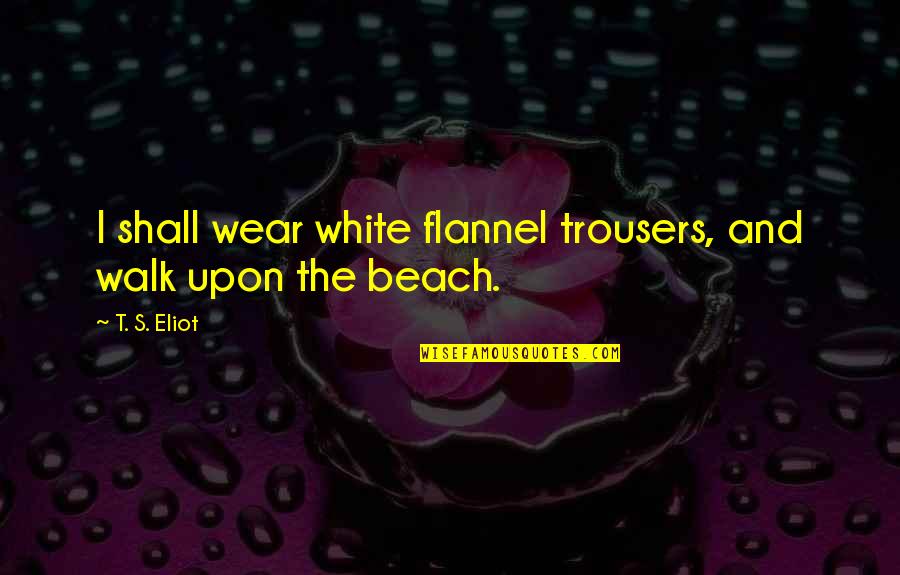 Walk On The Beach Quotes By T. S. Eliot: I shall wear white flannel trousers, and walk