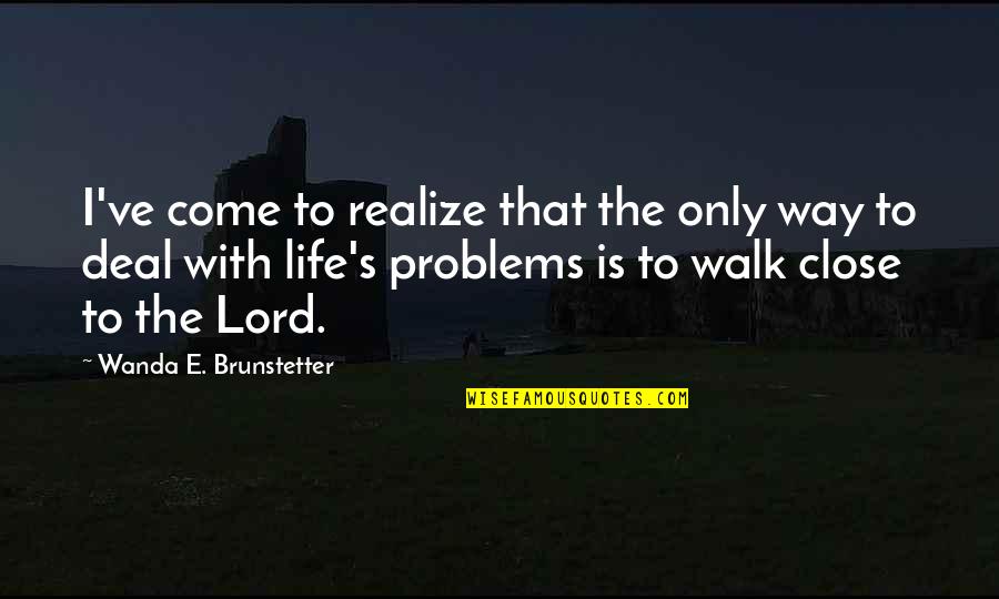 Walk Out Life Quotes By Wanda E. Brunstetter: I've come to realize that the only way