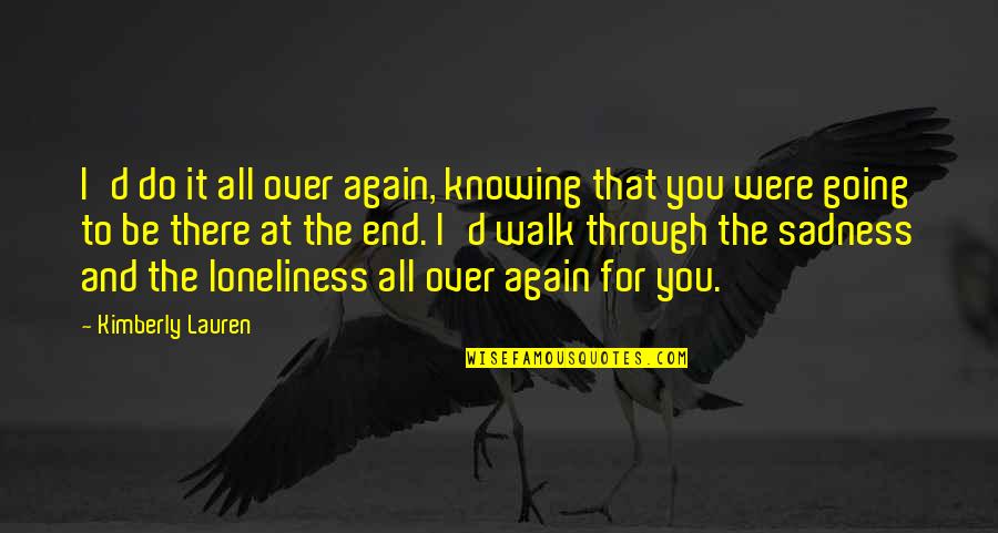 Walk Over You Quotes By Kimberly Lauren: I'd do it all over again, knowing that Walk Over You Quotes By Kimberly Lauren: I'd do it all over again, knowing that