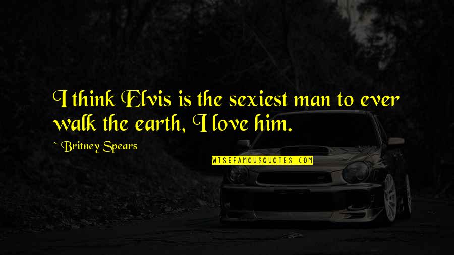 Walk The Earth Quotes By Britney Spears: I think Elvis is the sexiest man to Walk The Earth Quotes By Britney Spears: I think Elvis is the sexiest man to