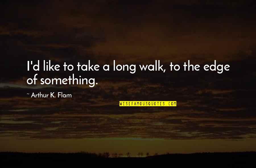 Walk The Edge Quotes By Arthur K. Flam: I'd like to take a long walk, to